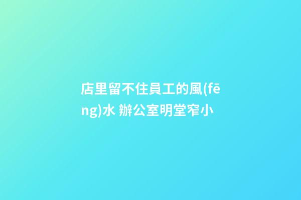 店里留不住員工的風(fēng)水 辦公室明堂窄小
